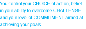 You control your CHOICE of action, belief in your ability to overcome CHALLENGE, and your level of COMMITMENT aimed at achieving your goals. 